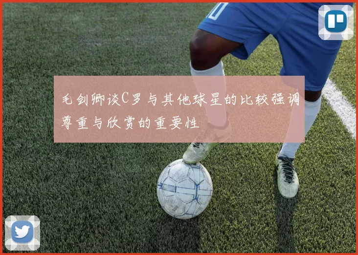 毛剑卿谈C罗与其他球星的比较强调尊重与欣赏的重要性