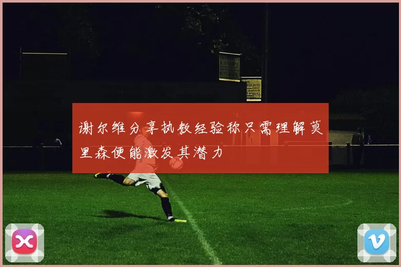 谢尔维分享执教经验称只需理解莫里森便能激发其潜力