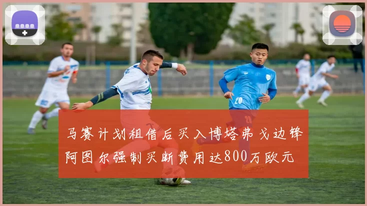 马赛计划租借后买入博塔弗戈边锋阿图尔强制买断费用达800万欧元