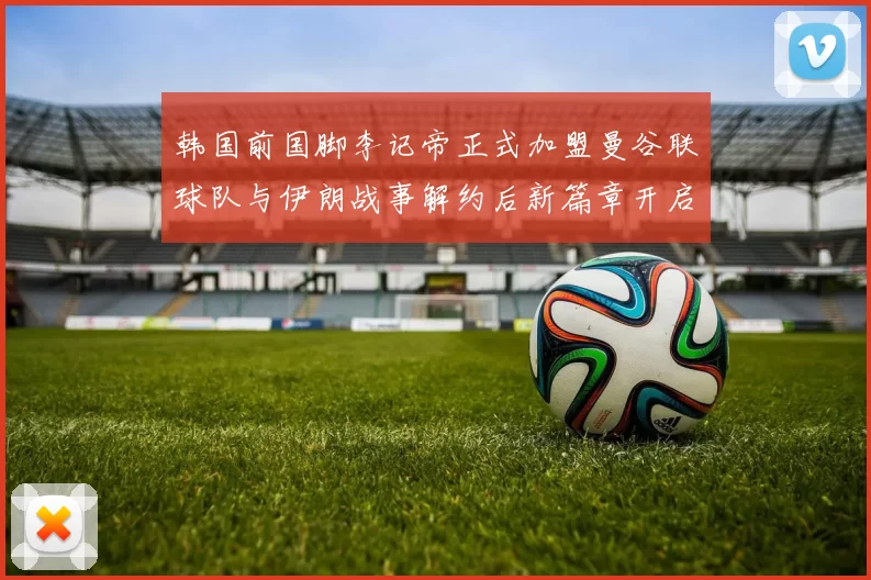韩国前国脚李记帝正式加盟曼谷联球队与伊朗战事解约后新篇章开启