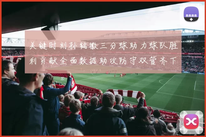 关键时刻孙铭徽三分球助力球队胜利贡献全面数据助攻防守双管齐下