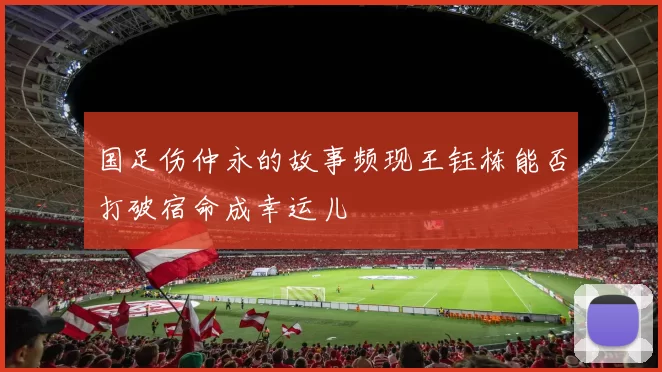 国足伤仲永的故事频现王钰栋能否打破宿命成幸运儿