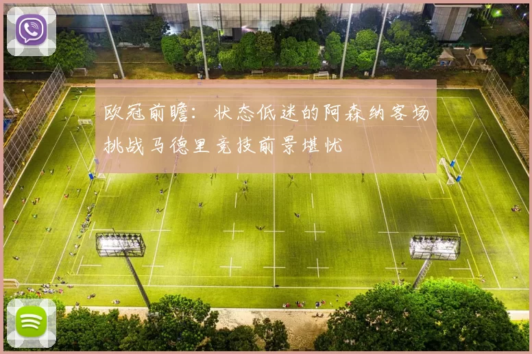 欧冠前瞻：状态低迷的阿森纳客场挑战马德里竞技前景堪忧