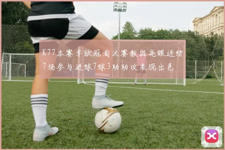 K77本赛季欧冠淘汰赛数据亮眼连续7场参与进球7球3助助攻表现出色