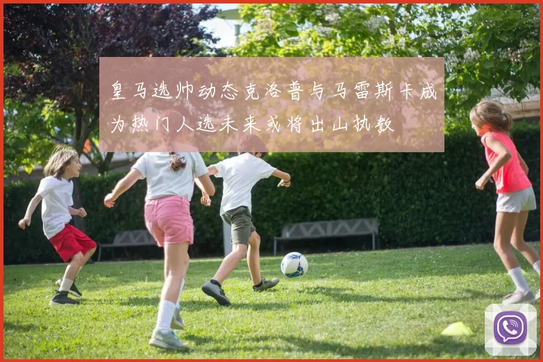 皇马选帅动态克洛普与马雷斯卡成为热门人选未来或将出山执教