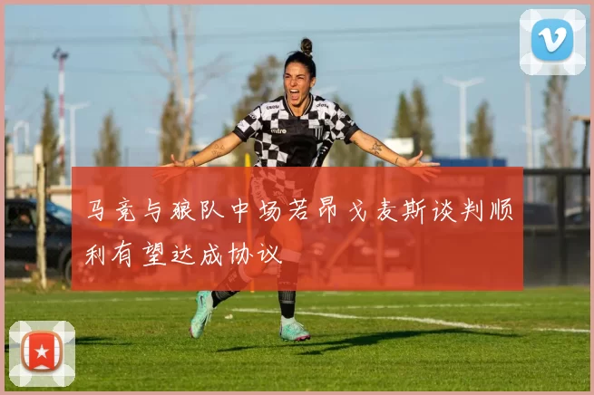 马竞与狼队中场若昂戈麦斯谈判顺利有望达成协议