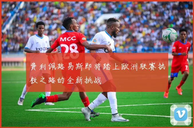 费利佩路易斯即将踏上欧洲联赛执教之路的全新挑战