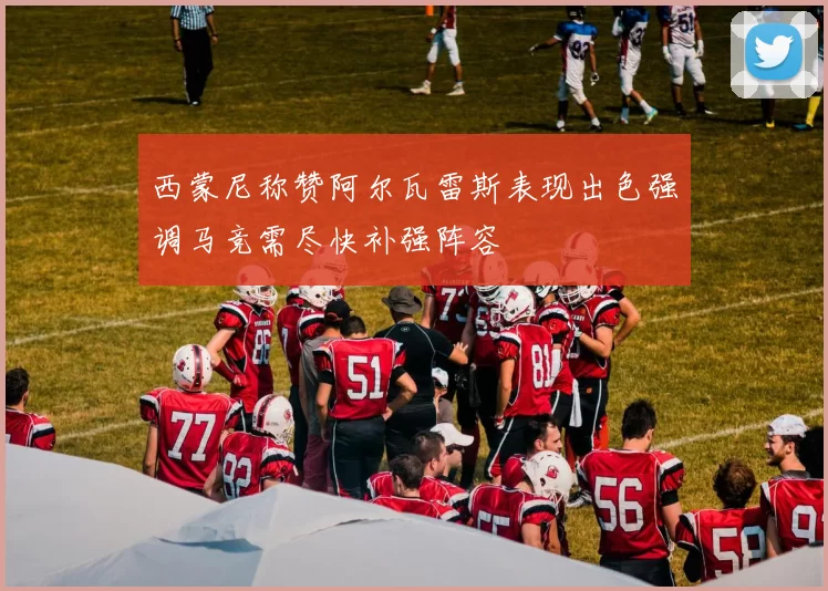 西蒙尼称赞阿尔瓦雷斯表现出色强调马竞需尽快补强阵容