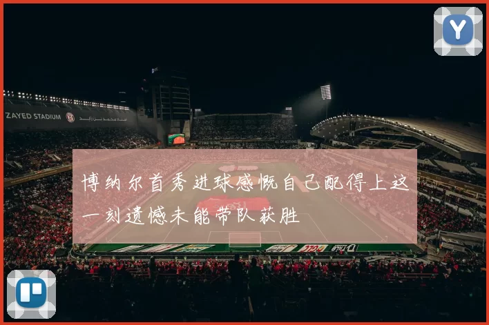 博纳尔首秀进球感慨自己配得上这一刻遗憾未能带队获胜