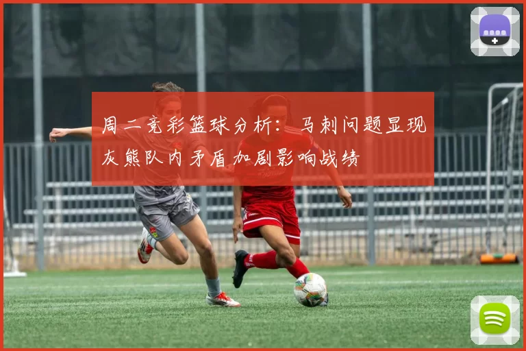 周二竞彩篮球分析：马刺问题显现灰熊队内矛盾加剧影响战绩