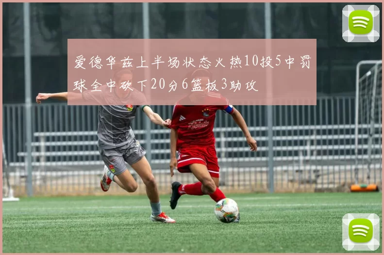 爱德华兹上半场状态火热10投5中罚球全中砍下20分6篮板3助攻