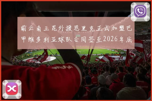 前云南玉昆外援恩里克正式加盟巴甲维多利亚球队合同签至2026年底