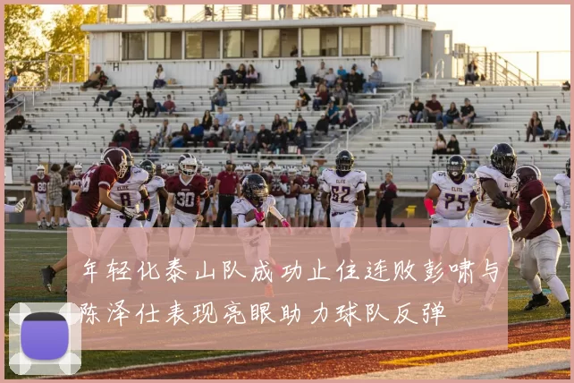 年轻化泰山队成功止住连败彭啸与陈泽仕表现亮眼助力球队反弹