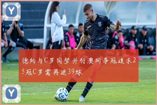 德约与C罗同梦并行澳网争冠追求25冠C罗需再进39球