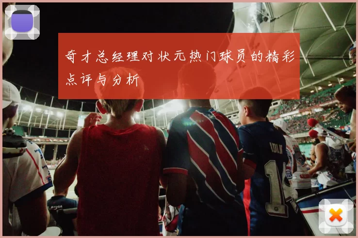 奇才总经理对状元热门球员的精彩点评与分析