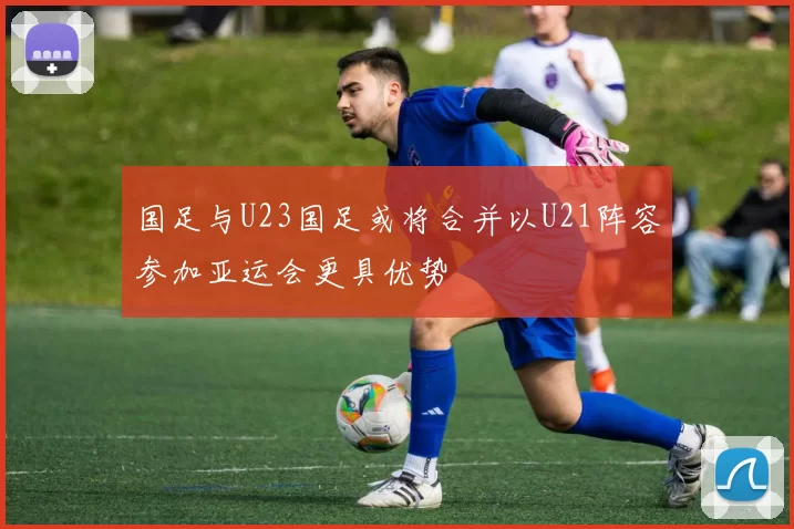 国足与U23国足或将合并以U21阵容参加亚运会更具优势