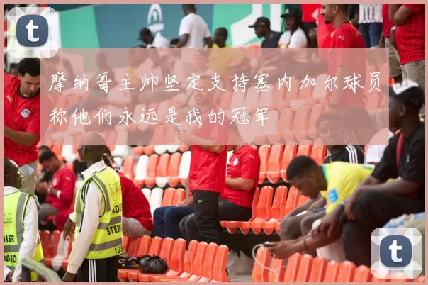 摩纳哥主帅坚定支持塞内加尔球员称他们永远是我的冠军
