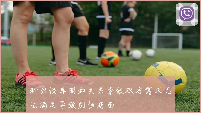 科尔谈库明加关系紧张双方需求无法满足导致别扭局面