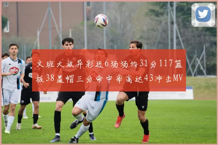 文班大放异彩近6场场均31分117篮板38盖帽三分命中率高达43冲击MVP荣誉