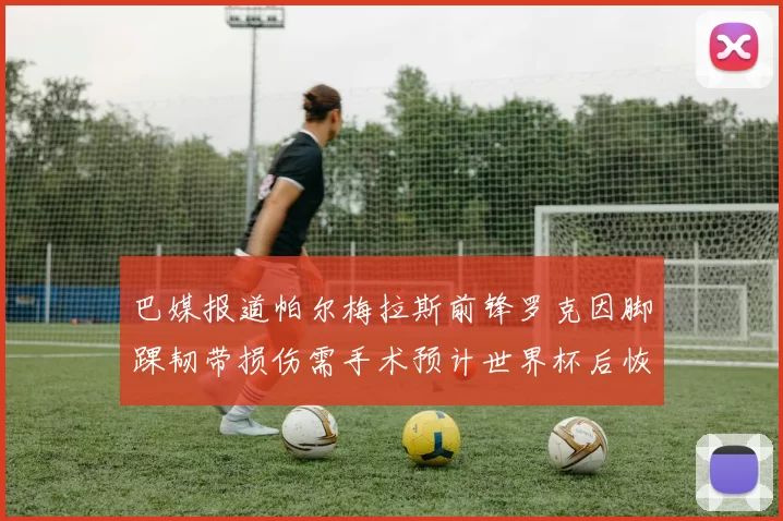 巴媒报道帕尔梅拉斯前锋罗克因脚踝韧带损伤需手术预计世界杯后恢复