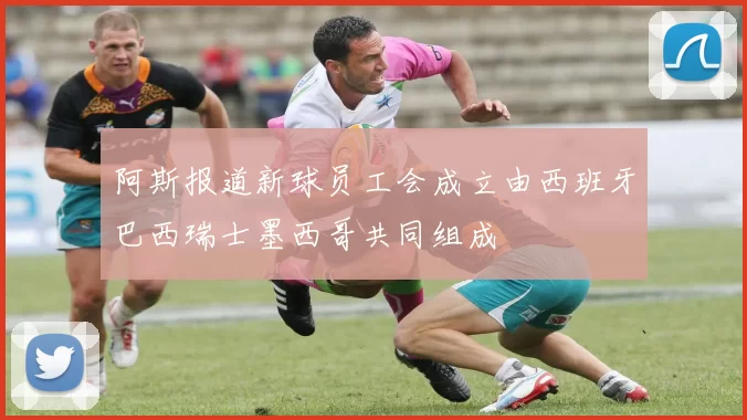 阿斯报道新球员工会成立由西班牙巴西瑞士墨西哥共同组成