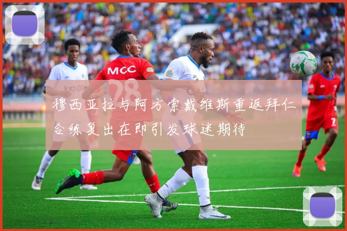 穆西亚拉与阿方索戴维斯重返拜仁合练复出在即引发球迷期待