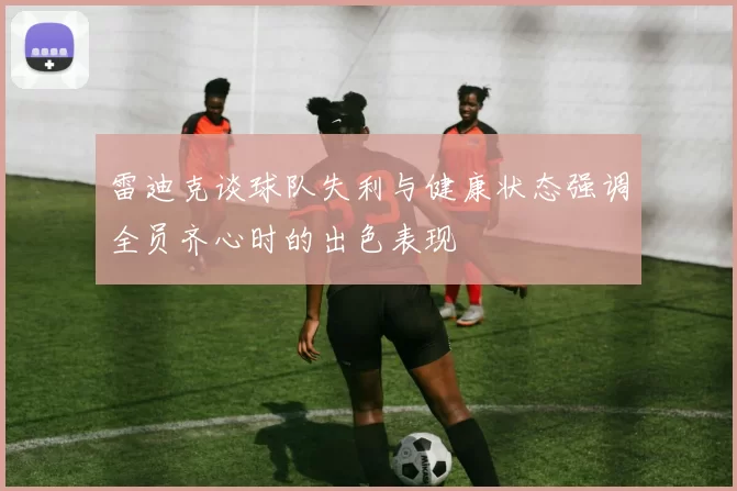 雷迪克谈球队失利与健康状态强调全员齐心时的出色表现