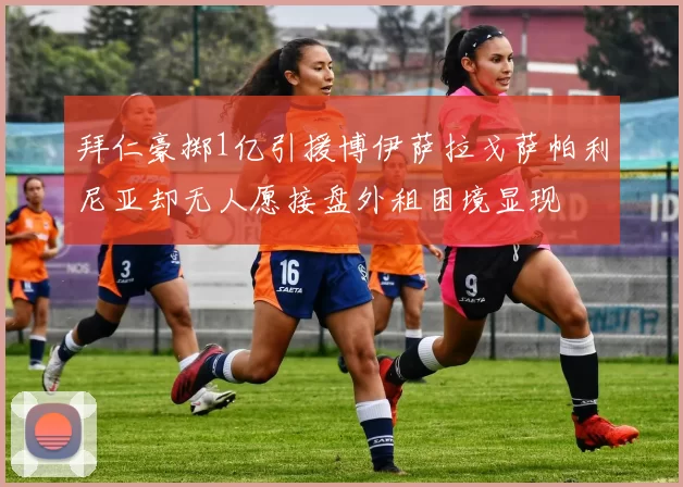 拜仁豪掷1亿引援博伊萨拉戈萨帕利尼亚却无人愿接盘外租困境显现