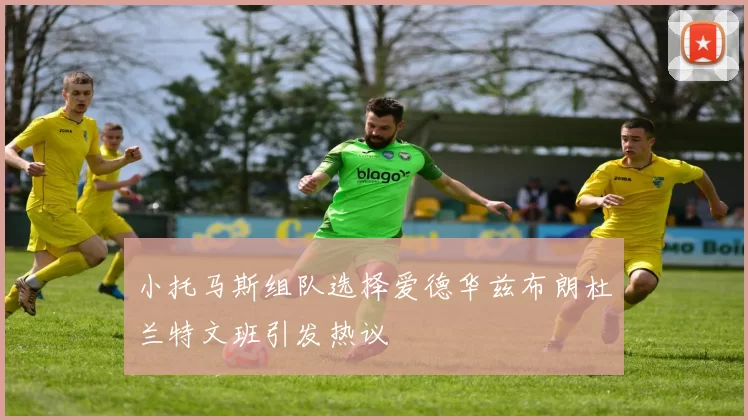 小托马斯组队选择爱德华兹布朗杜兰特文班引发热议