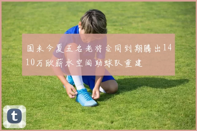 国米今夏五名老将合同到期腾出1410万欧薪水空间助球队重建