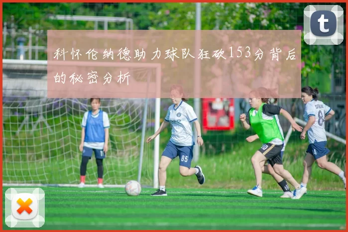 科怀伦纳德助力球队狂砍153分背后的秘密分析