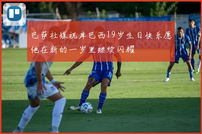 巴萨社媒祝库巴西19岁生日快乐愿他在新的一岁里继续闪耀
