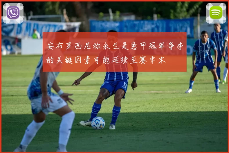安布罗西尼称米兰是意甲冠军争夺的关键因素可能延续至赛季末