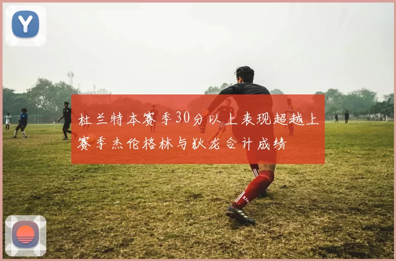 杜兰特本赛季30分以上表现超越上赛季杰伦格林与狄龙合计成绩