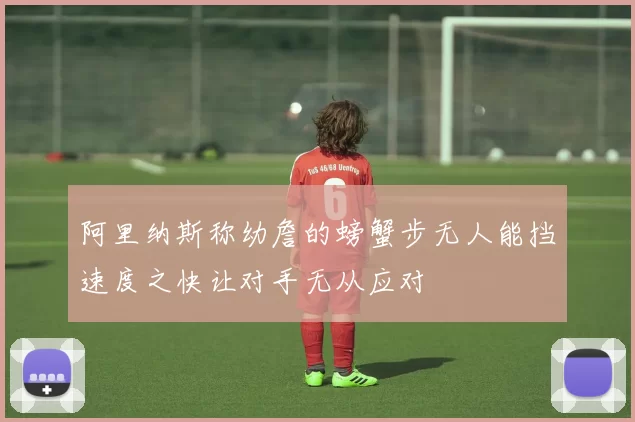 阿里纳斯称幼詹的螃蟹步无人能挡速度之快让对手无从应对