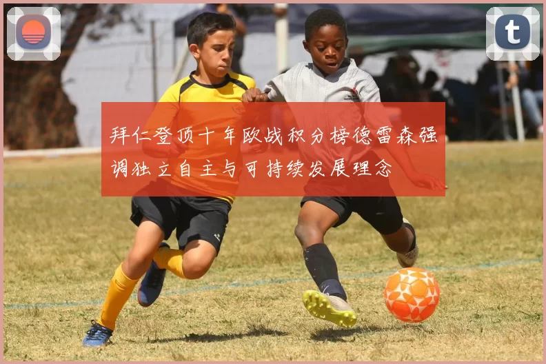 拜仁登顶十年欧战积分榜德雷森强调独立自主与可持续发展理念