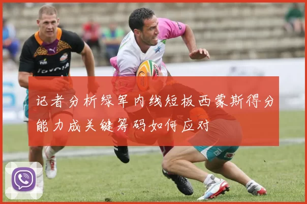 记者分析绿军内线短板西蒙斯得分能力成关键筹码如何应对