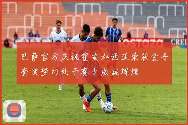巴萨官方庆祝霍安加西亚荣获金手套奖梦幻处子赛季成就辉煌