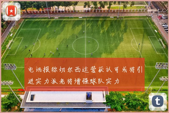 电讯报称切尔西运营获认可或将引进实力派老将增强球队实力
