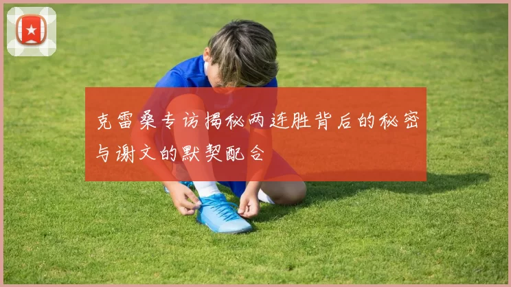 克雷桑专访揭秘两连胜背后的秘密与谢文的默契配合