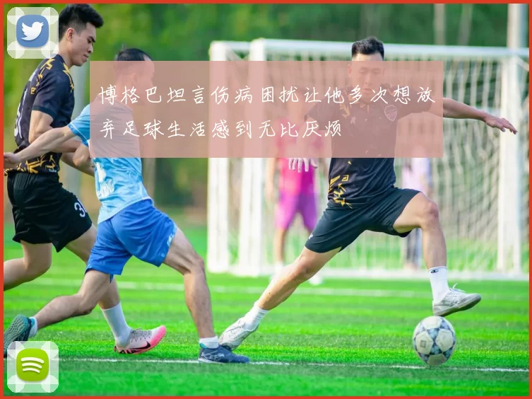 博格巴坦言伤病困扰让他多次想放弃足球生活感到无比厌烦