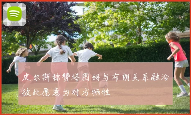 皮尔斯称赞塔图姆与布朗关系融洽彼此愿意为对方牺牲